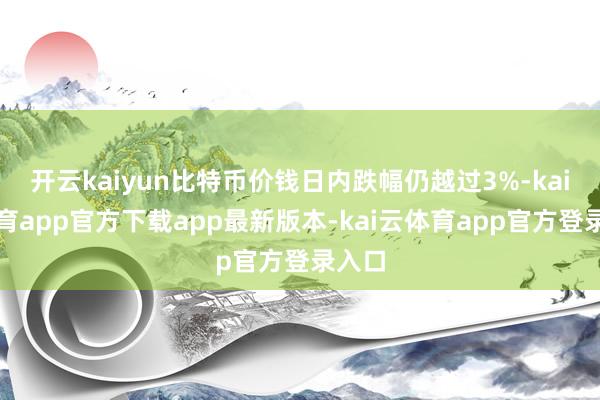 开云kaiyun比特币价钱日内跌幅仍越过3%-kai云体育app官方下载app最新版本-kai云体育app官方登录入口