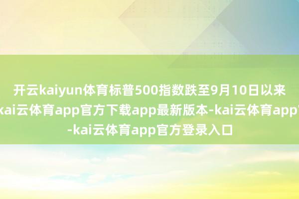 开云kaiyun体育标普500指数跌至9月10日以来的最低水平-kai云体育app官方下载app最新版本-kai云体育app官方登录入口
