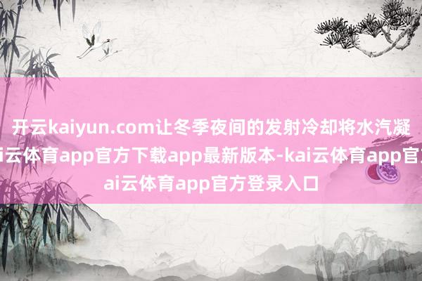 开云kaiyun.com让冬季夜间的发射冷却将水汽凝作白霜-kai云体育app官方下载app最新版本-kai云体育app官方登录入口