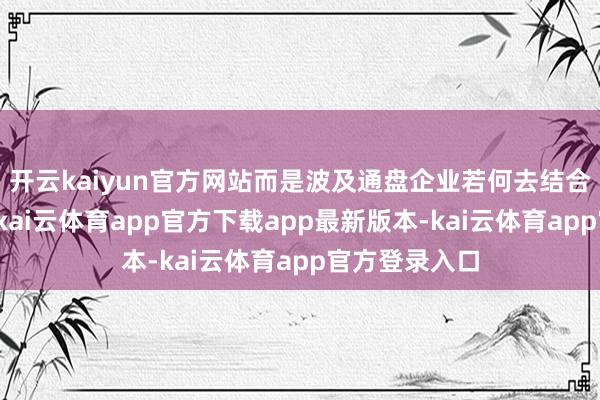 开云kaiyun官方网站而是波及通盘企业若何去结合我方的业务-kai云体育app官方下载app最新版本-kai云体育app官方登录入口