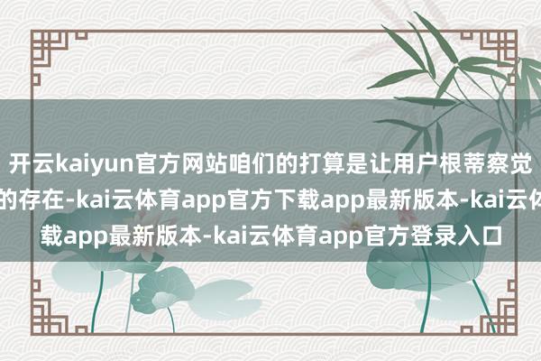 开云kaiyun官方网站咱们的打算是让用户根蒂察觉不到东说念主工智能的存在-kai云体育app官方下载app最新版本-kai云体育app官方登录入口