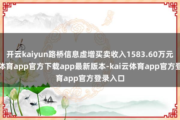 开云kaiyun路桥信息虚增买卖收入1583.60万元-kai云体育app官方下载app最新版本-kai云体育app官方登录入口