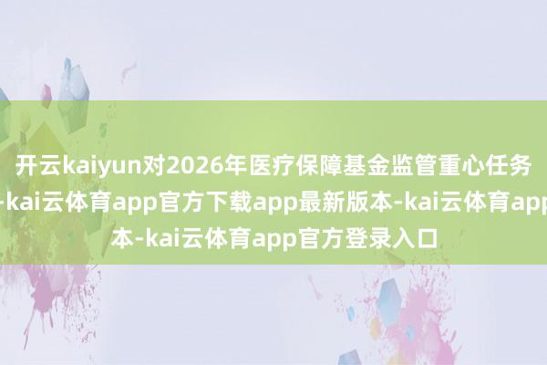 开云kaiyun对2026年医疗保障基金监管重心任务作出系统部署-kai云体育app官方下载app最新版本-kai云体育app官方登录入口