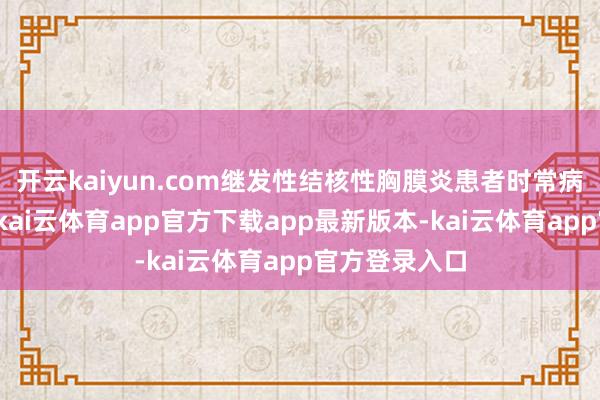 开云kaiyun.com继发性结核性胸膜炎患者时常病情进展更快-kai云体育app官方下载app最新版本-kai云体育app官方登录入口