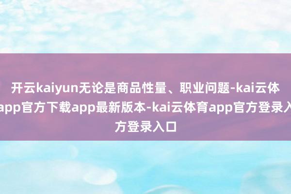 开云kaiyun无论是商品性量、职业问题-kai云体育app官方下载app最新版本-kai云体育app官方登录入口