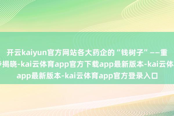 开云kaiyun官方网站各大药企的“钱树子”——重磅单品销售额也同步揭晓-kai云体育app官方下载app最新版本-kai云体育app官方登录入口
