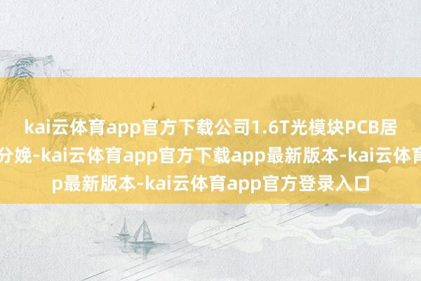 kai云体育app官方下载公司1.6T光模块PCB居品当今可开展样板分娩-kai云体育app官方下载app最新版本-kai云体育app官方登录入口